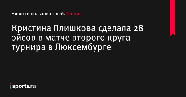 Кристина Плишкова сделала 28 эйсов в матче второго круга турнира в Люксембурге - Новости пользователей 