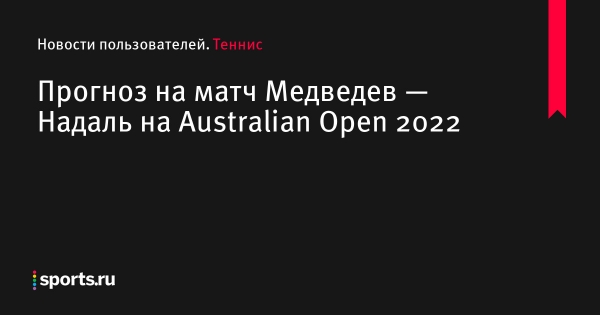 Медведев – Надаль прогноз на матч по теннису на Australian Open 2022 30 января, на кого сделать ставку в финале Австралиан Опен 2022 