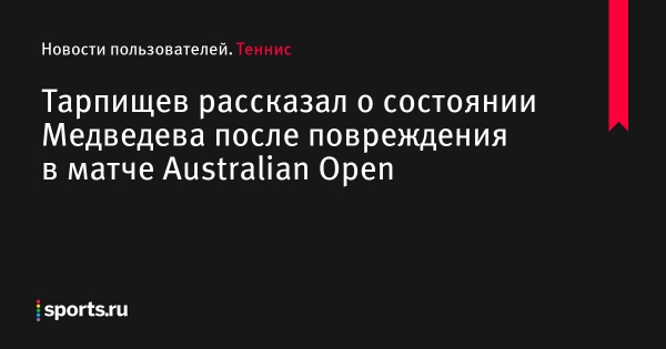 Тарпищев рассказал о состоянии Медведева после повреждения в матче Australian Open - Новости пользователей 